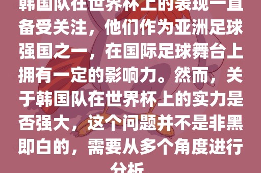 韩国队在世界杯上的表现一直备受关注，他们作为亚洲足球强国之一，在国际足球舞台上拥有一定的影响力。然而，关于韩国队在世界杯上的实力是否强大，这个问题并不是非黑即白的，需要从多个角度进行分析。