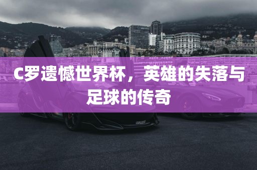 C罗遗憾世界杯，英雄的失落与足球的传奇