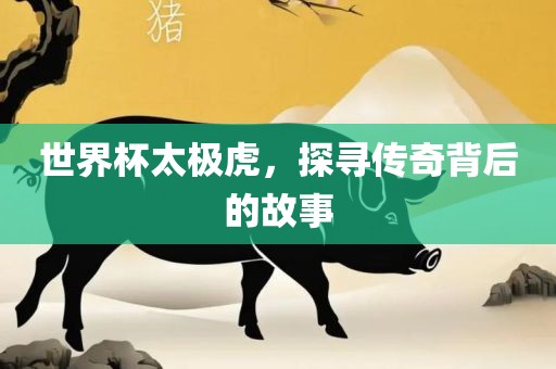 世界杯太极虎，探寻传奇背后的故事
