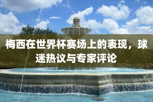 梅西在世界杯赛场上的表现，球迷热议与专家评论