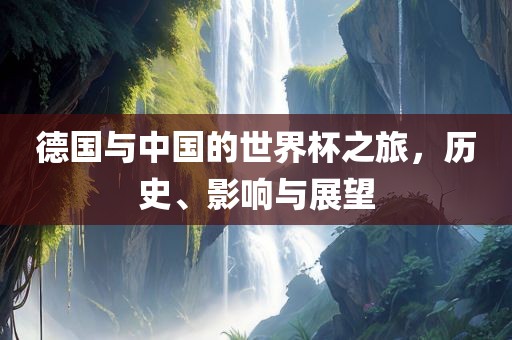 德国与中国的世界杯之旅，历史、影响与展望