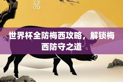 世界杯全防梅西攻略，解锁梅西防守之道