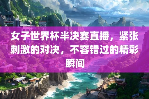 女子世界杯半决赛直播，紧张刺激的对决，不容错过的精彩瞬间