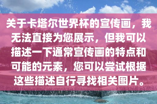 关于卡塔尔世界杯的宣传画，我无法直接为您展示，但我可以描述一下通常宣传画的特点和可能的元素，您可以尝试根据这些描述自行寻找相关图片。