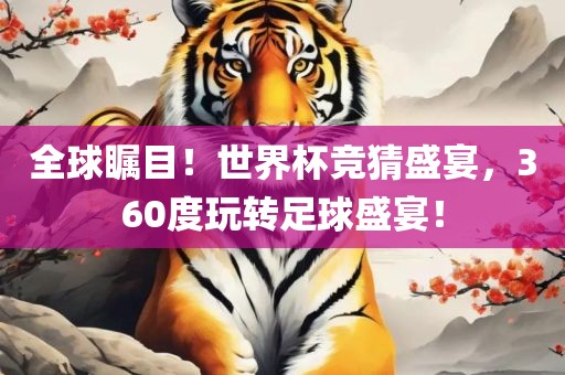 全球瞩目！世界杯竞猜盛宴，360度玩转足球盛宴！