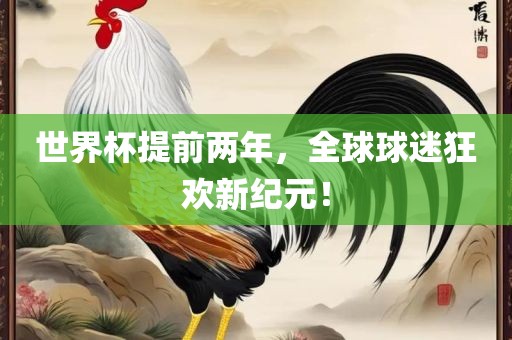 世界杯提前两年，全球球迷狂欢新纪元！