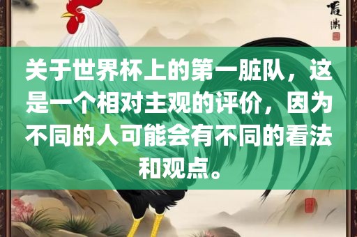 关于世界杯上的第一脏队，这是一个相对主观的评价，因为不同的人可能会有不同的看法和观点。