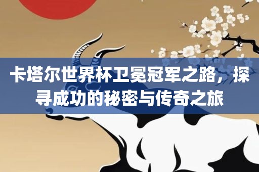 卡塔尔世界杯卫冕冠军之路，探寻成功的秘密与传奇之旅