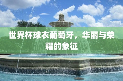 世界杯球衣葡萄牙，华丽与荣耀的象征