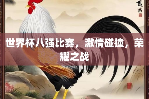 世界杯八强比赛，激情碰撞，荣耀之战