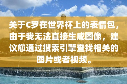 关于C罗在世界杯上的表情包，由于我无法直接生成图像，建议您通过搜索引擎查找相关的图片或者视频。