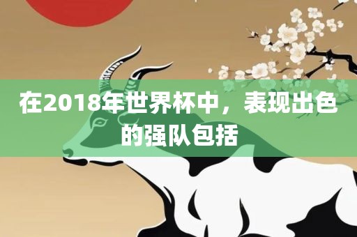 在2018年世界杯中，表现出色的强队包括
