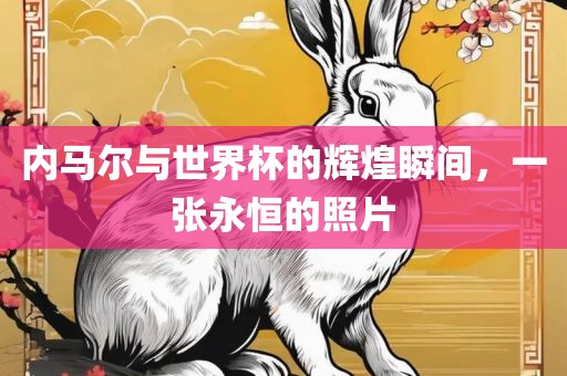 内马尔与世界杯的辉煌瞬间，一张永恒的照片
