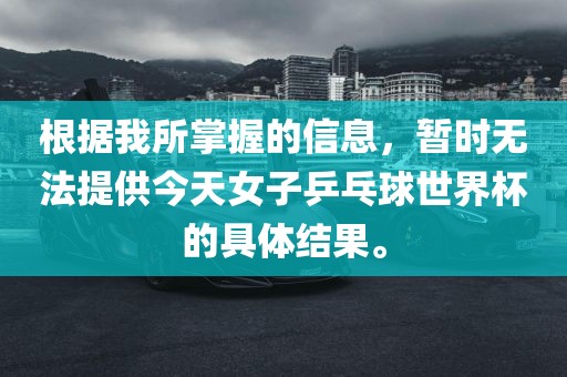 根据我所掌握的信息，暂时无法提供今天女子乒乓球世界杯的具体结果。