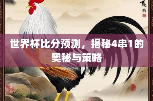 世界杯比分预测，揭秘4串1的奥秘与策略