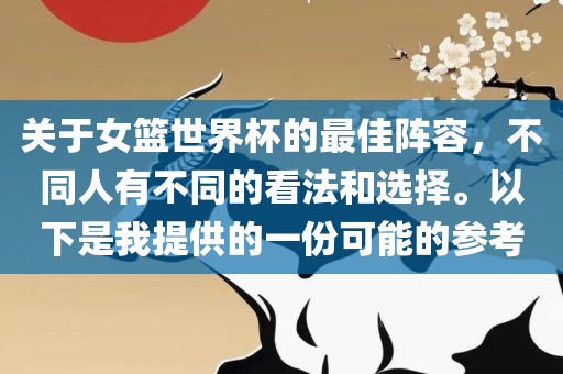 关于女篮世界杯的最佳阵容，不同人有不同的看法和选择。以下是我提供的一份可能的参考
