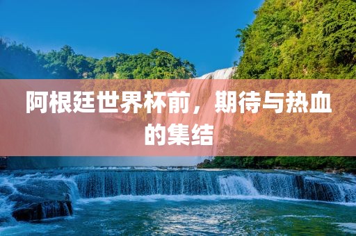 阿根廷世界杯前，期待与热血的集结