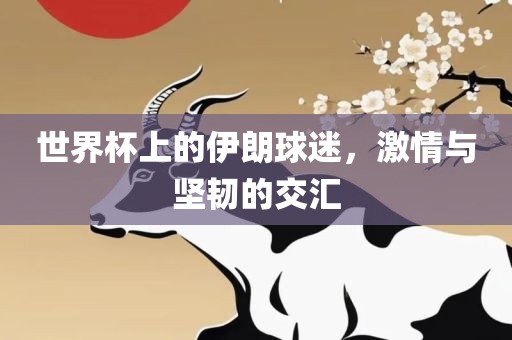 世界杯上的伊朗球迷，激情与坚韧的交汇