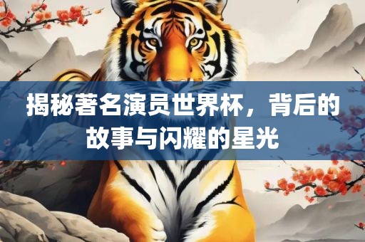揭秘著名演员世界杯，背后的故事与闪耀的星光