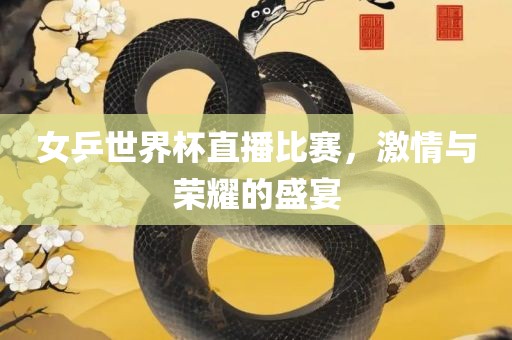 女乒世界杯直播比赛，激情与荣耀的盛宴