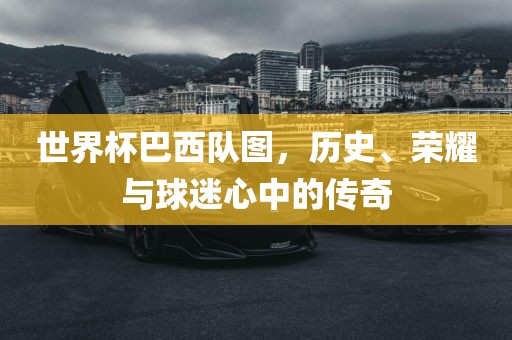 世界杯巴西队图，历史、荣耀与球迷心中的传奇