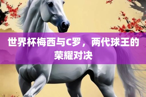 世界杯梅西与C罗，两代球王的荣耀对决