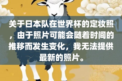 关于日本队在世界杯的定妆照，由于照片可能会随着时间的推移而发生变化，我无法提供最新的照片。