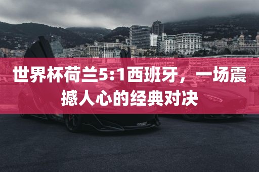 世界杯荷兰5:1西班牙，一场震撼人心的经典对决