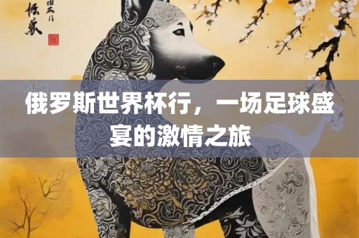 俄罗斯世界杯行，一场足球盛宴的激情之旅