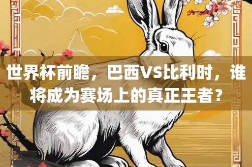 世界杯前瞻，巴西VS比利时，谁将成为赛场上的真正王者？