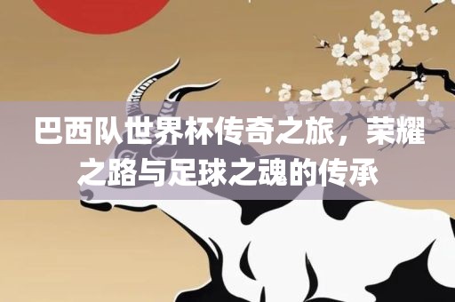 巴西队世界杯传奇之旅，荣耀之路与足球之魂的传承漯河市盈旭机械设备有限公司