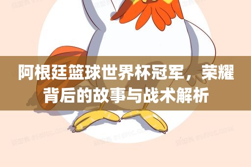 阿根廷篮球世界杯冠军，荣耀背后的故事与战术解析