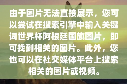 由于图片无法直接展示，您可以尝试在搜索引擎中输入关键词世界杯阿根廷国旗图片，即可找到相关的图片。此外，您也可以在社交媒体平台上搜索相关的图片或视频。