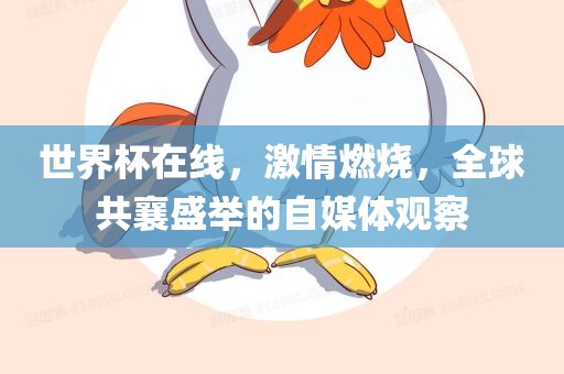 世界杯在线，激情燃烧，全球共襄盛举的自媒体观察