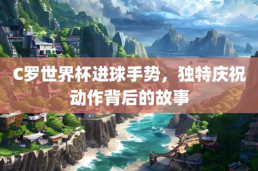 C罗世界杯进球手势，独特庆祝动作背后的故事