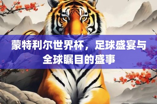 蒙特利尔世界杯，足球盛宴与全球瞩目的盛事