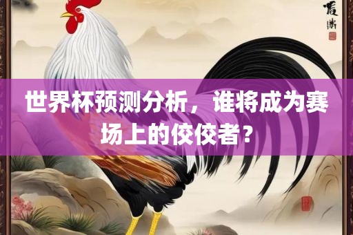 世界杯预测分析，谁将成为赛场上的佼佼者？