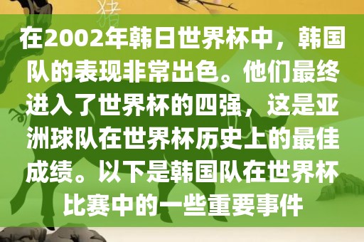 在2002年韩日世界杯中，韩国队的表现非常出色。他们最终进入了世界杯的四强，这是亚洲球队在世界杯历史上的最佳成绩。以下是韩国队在世界杯比赛中的一些重要事件