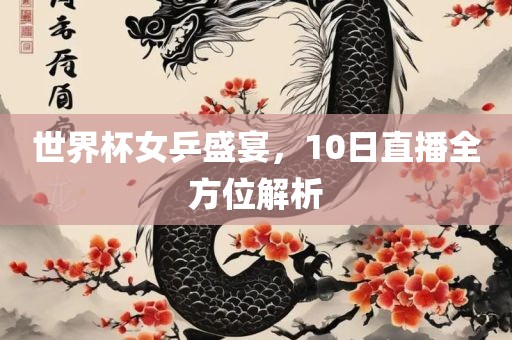 世界杯女乒盛宴，10日直播全方位解析