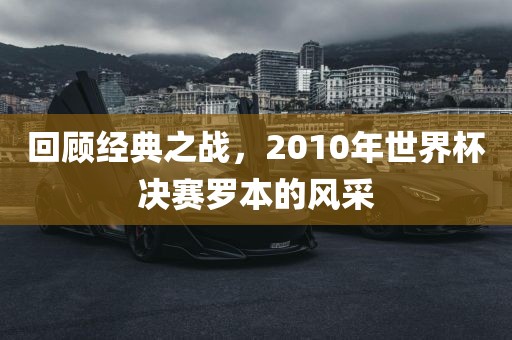 回顾经典之战，2010年世界杯决赛罗本的风采