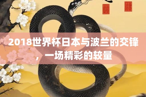 2018世界杯日本与波兰的交锋，一场精彩的较量