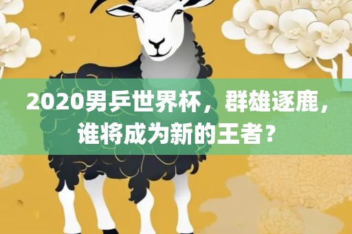 2020男乒世界杯，群雄逐鹿，谁将成为新的王者？