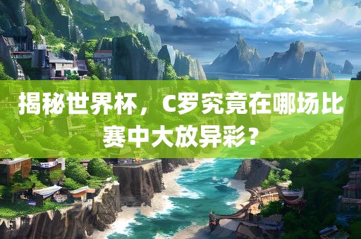 揭秘世界杯，C罗究竟在哪场比赛中大放异彩？