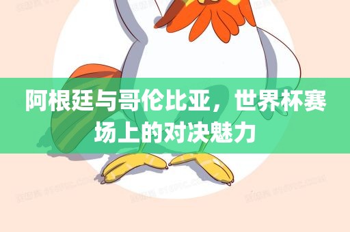 阿根廷与哥伦比亚，世界杯赛场上的对决魅力