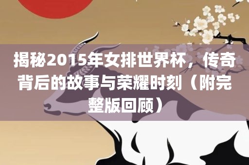 揭秘2015年女排世界杯，传奇背后的故事与荣耀时刻（附完整版回顾）