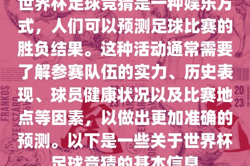世界杯足球竞猜是一种娱乐方式，人们可以预测足球比赛的胜负结果。这种活动通常需要了解参赛队伍的实力、历史表现、球员健康状况以及比赛地点等因素，以做出更加准确的预测。以下是一些关于世界杯足球竞猜的基本信息