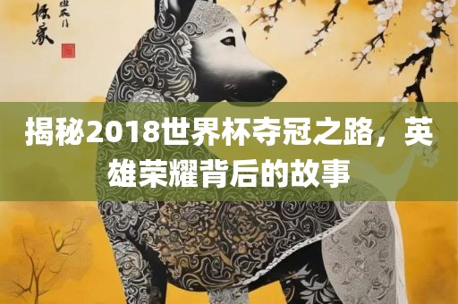 揭秘2018世界杯夺冠之路，英雄荣耀背后的故事