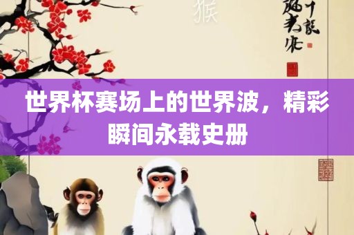 世界杯赛场上的世界波，精彩瞬间永载史册