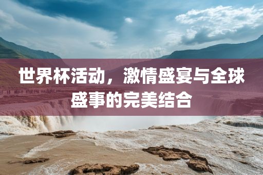 世界杯活动，激情盛宴与全球盛事的完美结合
