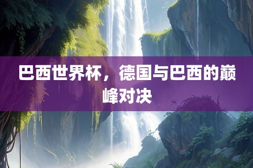巴西世界杯，德国与巴西的巅峰对决